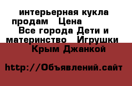 интерьерная кукла продам › Цена ­ 2 000 - Все города Дети и материнство » Игрушки   . Крым,Джанкой